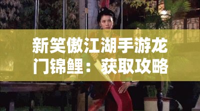 新笑傲江湖手游龙门锦鲤：获取攻略与隐藏奖励详解