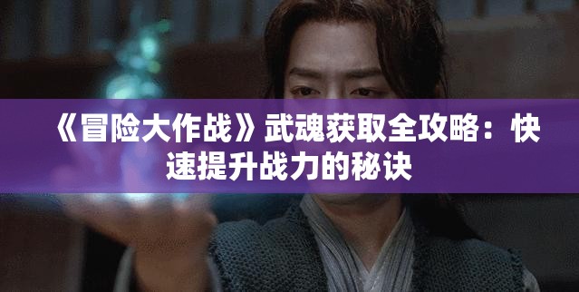 《冒险大作战》武魂获取全攻略：快速提升战力的秘诀