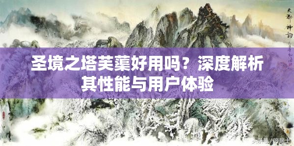 圣境之塔芙蕖好用吗？深度解析其性能与用户体验